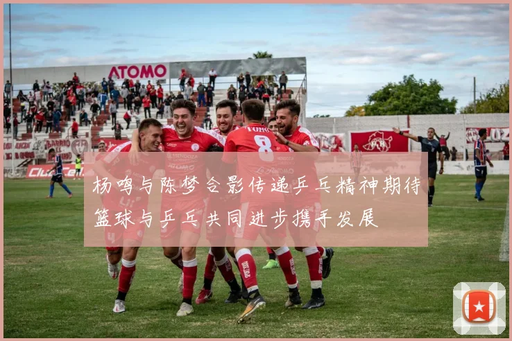 杨鸣与陈梦合影传递乒乓精神期待篮球与乒乓共同进步携手发展