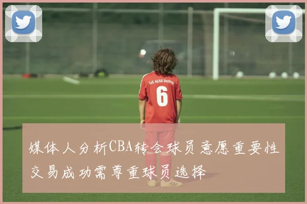 媒体人分析CBA转会球员意愿重要性交易成功需尊重球员选择
