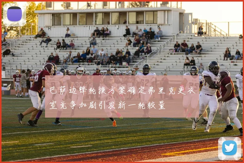 巴萨边锋轮换方案确定弗里克更衣室竞争加剧引发新一轮较量