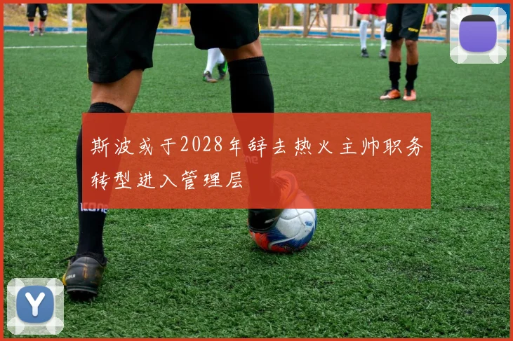 斯波或于2028年辞去热火主帅职务转型进入管理层