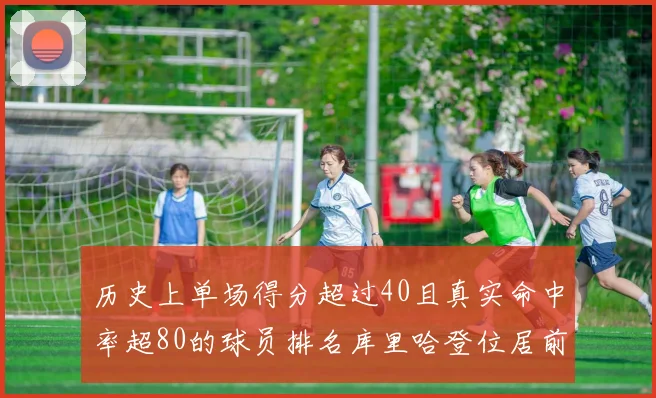 历史上单场得分超过40且真实命中率超80的球员排名库里哈登位居前两名