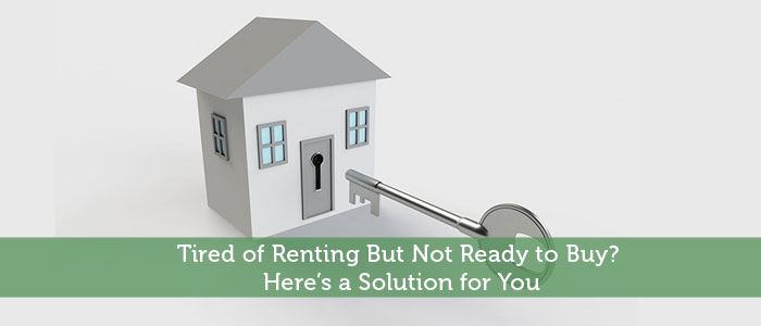 Tired of Renting But Not Ready to Buy? Here’s a Solution for You