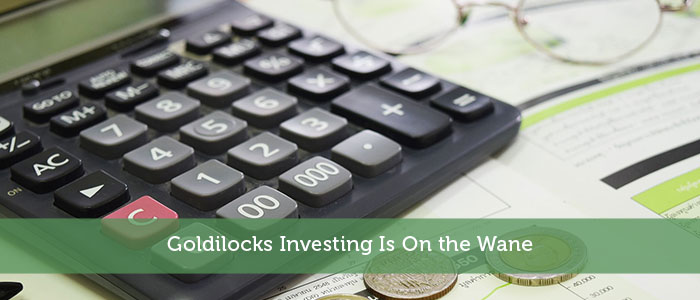 Goldilocks Investing Is On the Wane